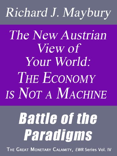 The New Austrian View of Your World: The Economy is Not a Machine: Battle of the Paradigms (The Great Monetary Calamity Series Book 4)