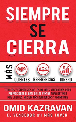 Siempre Se Cierra: Técnicas Y Estrategias de los Mejores Vendedores Para Perfeccionar El Arte de las Ventas Para Obtener Más Clientes, Recibir Más Referencias Y Ganar Más Dinero