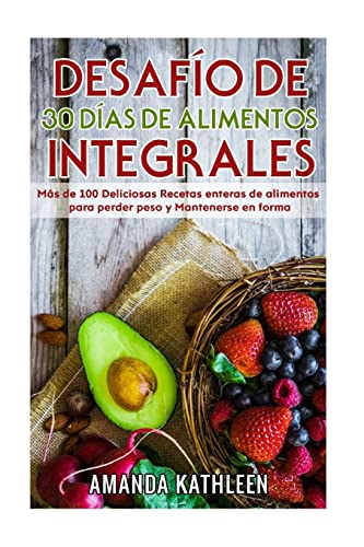 Desafío de 30 Días de Alimentos integrales: Más de 100 Deliciosas Recetas enteras de alimentos para perder peso y Mantenerse en forma (Spanish Edition)