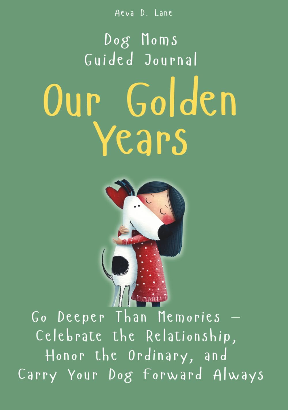 Our Golden Years: Go Deeper Than Memories — Celebrate the Relationship, Honor the Ordinary, and Carry Your Dog Forward Always