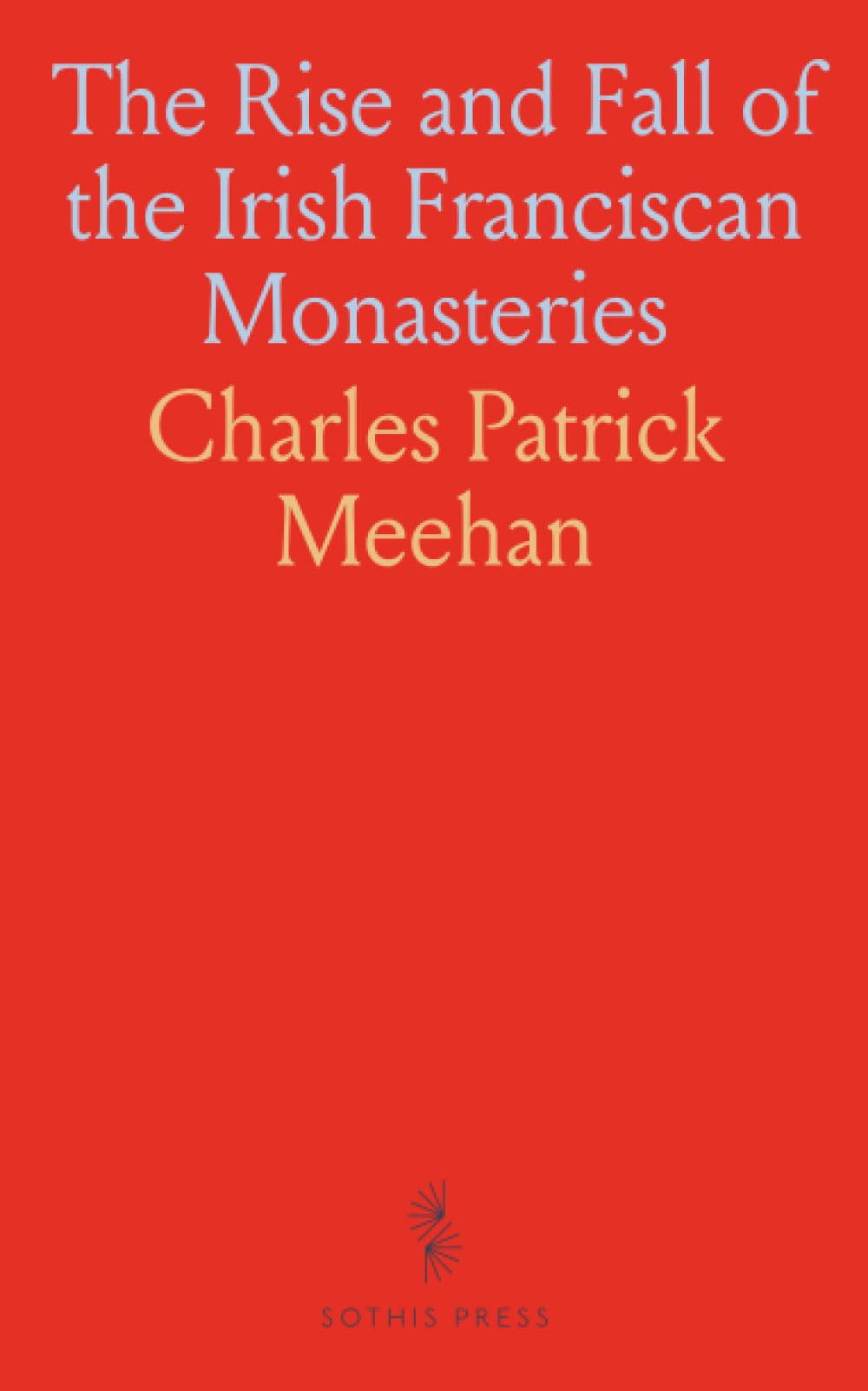 The Rise and Fall of the Irish Franciscan Monasteries: And Memoirs of the Irish Hierarchy in the Seventeenth Century