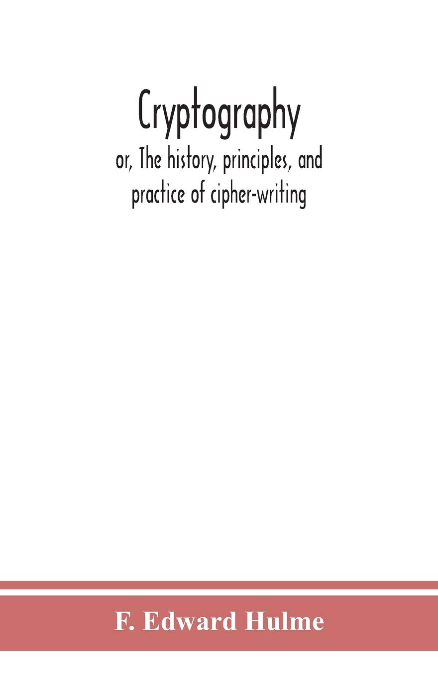 Cryptography: Or, The History, Principles, And Practice Of Cipher-Writing