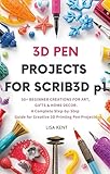 3D PEN PROJECTS FOR SCRIB3D p1: 50+ Beginner Creations for Art, Gifts & Home Decor-A Complete Step-by-Step Guide for Creative 3D Printing Pen Projects.