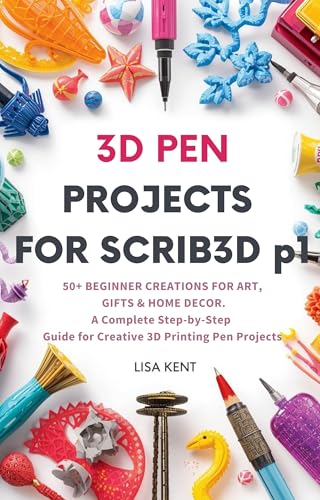 3D PEN PROJECTS FOR SCRIB3D p1: 50+ Beginner Creations for Art, Gifts & Home Decor-A Complete Step-by-Step Guide for Creative 3D Printing Pen Projects.