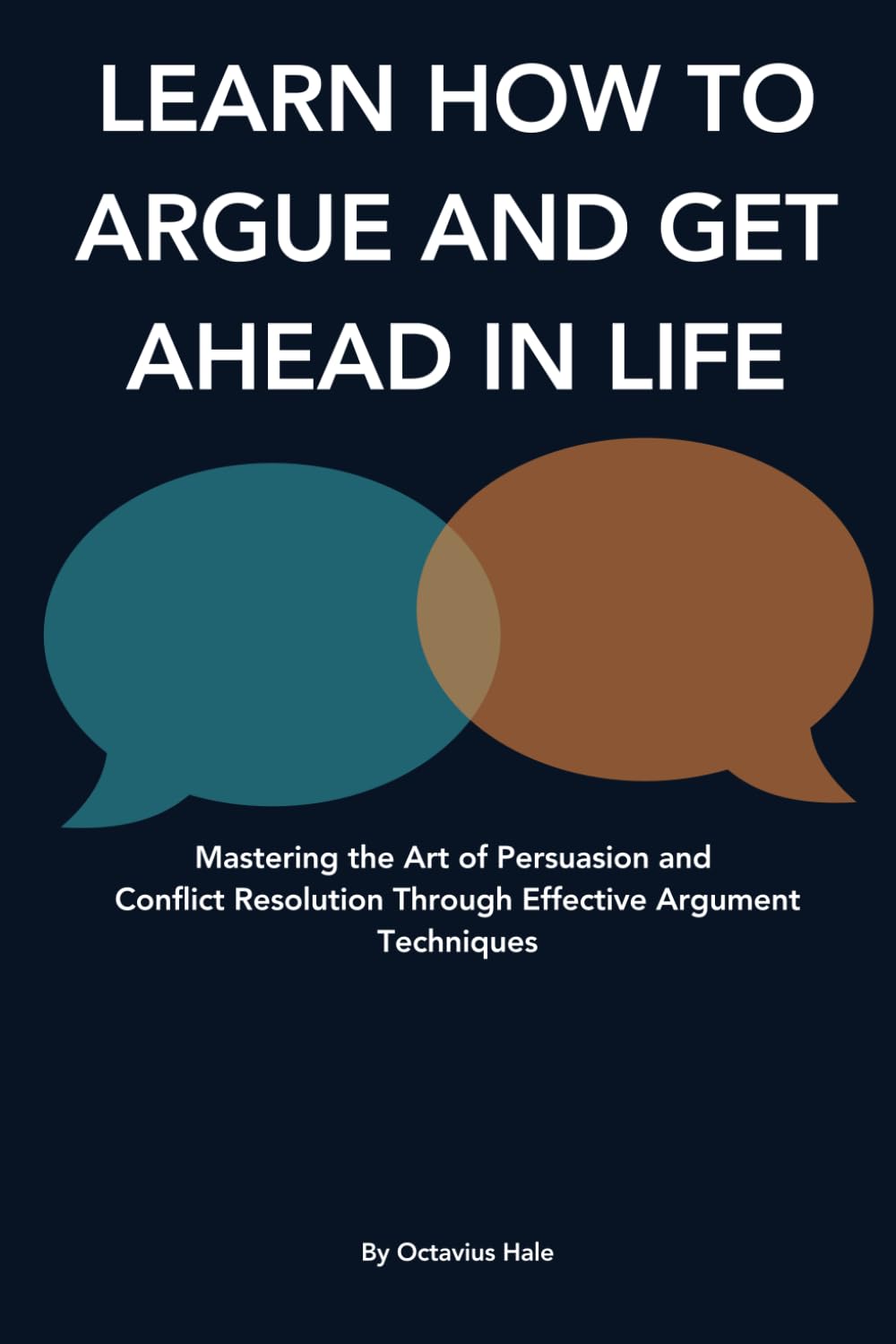 Learn how to argue and get ahead in life: Mastering the Art of Persuasion and Conflict Resolution Through Effective Argument Techniques (Octavius Hales books)