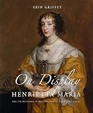 On Display: Henrietta Maria and the Materials of Magnificence at the Stuart Court (Paul Mellon Centre for Studies in British Art)