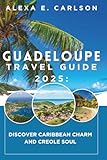Guadeloupe Travel Guide 2025:: Discover Caribbean Charm and Creole Soul