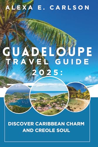 Guadeloupe Travel Guide 2025:: Discover Caribbean Charm and Creole Soul