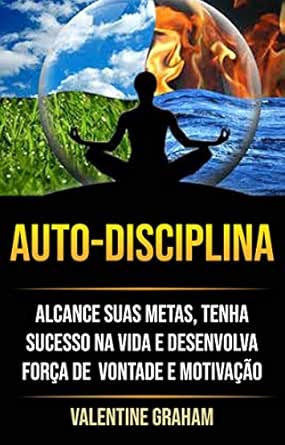 Autodisciplina : Alcance Suas Metas, Tenha Sucesso Na Vida E Dese...