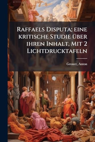 Raffaels Disputa; eine kritische Studie über ihren Inhalt, Mit 2 Lichtdrucktafeln (German Edition)