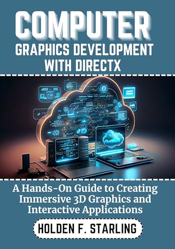 COMPUTER GRAPHICS DEVELOPMENT WITH DIRECTX: A Hands-On Guide to Creating Immersive 3D Graphics and Interactive Applications (Holden starling tech Book 11)