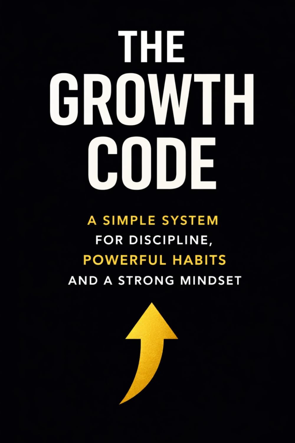 THE GROWTH CODE: A Simple System for Discipline, Powerful Habits and a Strong Mindset