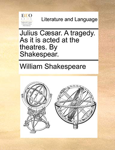 Julius Caesar. a Tragedy. as It Is Acted at the Theatres. by Shakespear. Julius Caesar. a Tragedy. as It Is Acted at the Theatres. by Shakespear.