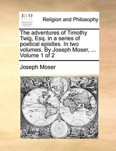 The adventures of Timothy Twig, Esq. in a series of poetical epistles. In two volumes. By Joseph Moser, ... Volume 1 of 2