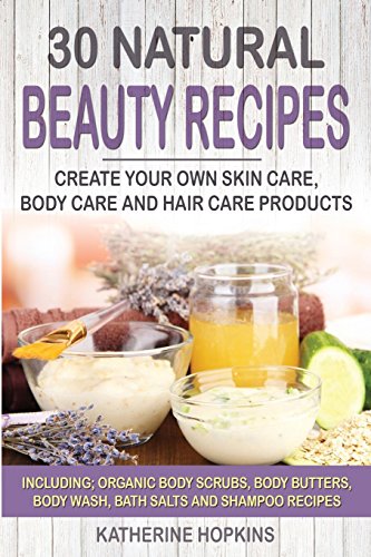 30 Natural Beauty Recipes: Create Your Own Skin Care, Body Care and Hair Care Products Including; Organic Body Scrubs, Body Butters, Body Wash, Bath ... Beauty Products, Skincare, Body Care) 30 Natural Beauty Recipes: Create Your Own Skin Care, Body Care and Hair Care Products Including; Organic Body Scrubs, Body Butters, Body Wash, Bath ... Beauty Products, Skincare, Body Care)