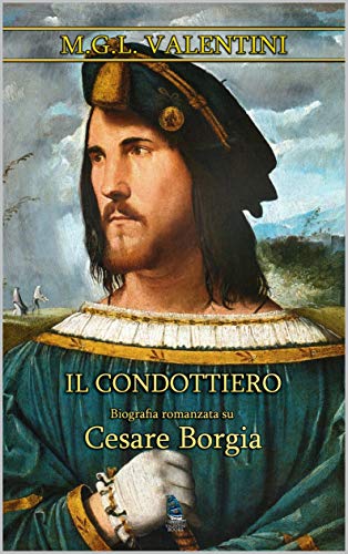 Il condottiero: Biografia romanzata su Cesare Borgia (Le biografie romanzate Vol. 1)