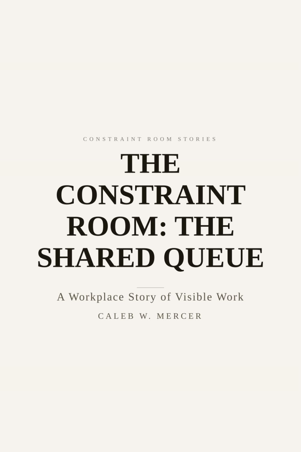 The Constraint Room: The Shared Queue — A Workplace Story of Visible Work: Where requests become a single line: 1 (Constraint Room Stories)