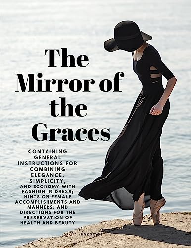 The Mirror of the Graces – Containing General Instructions for Combining Elegance, Simplicity, and Economy with Fashion in Dress; Hints on Female … for the Preservation of Health and Beauty