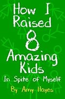 How I Raised 8 Amazing Kids in Spite of Myself 1519779410 Book Cover