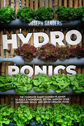 HYDROPONICS : THE COMPLETE SMART GARDEN PLANNER TO BUILD A WONDERFUL SYSTEM, IMPROVE YOUR GARDENING SKILLS, AND GROW ORGANIC FOOD