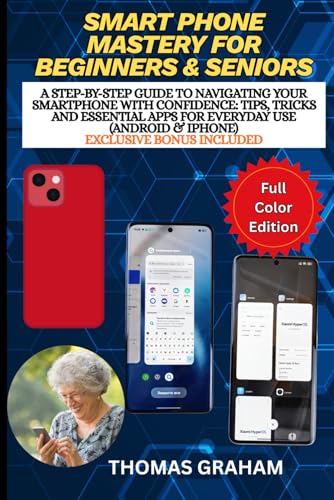 Smartphone Mastery for Beginners & Seniors: A Step-by-Step Guide to Navigating Your Smartphone with Confidence: Tips, Tricks and Essential Apps for Everyday Use (Android & iPhone)