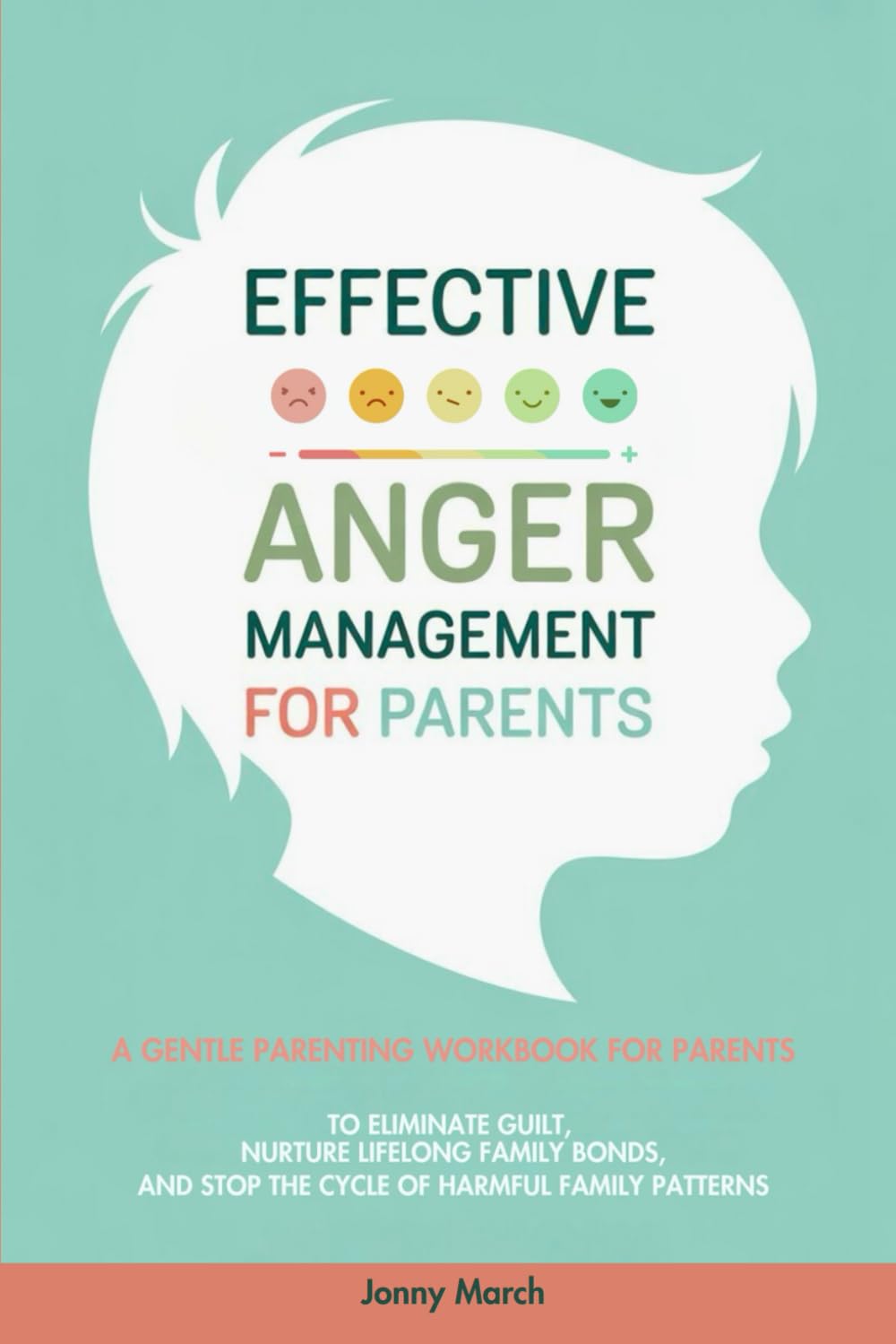 Effective Anger Management for Parents: A Gentle Parenting Workbook to Identify Triggers, Overcome Guilt, Break Free from Harmful Generational Patterns, and Nurture Lifelong Family Bonds