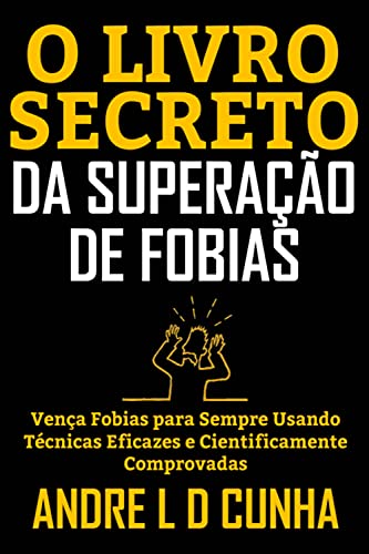 O LIVRO SECRETO DA SUPERAÇÃO DE FOBIAS: Vença Fobias para Sempre Usando Técnicas Eficazes e...