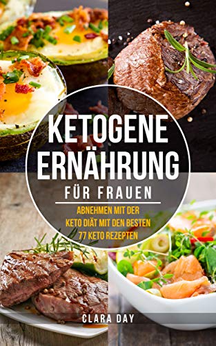 KETOGENE Ernährung für FRAUEN: Abnehmen mit der Keto Diät mit den besten 77 Rezepten + BONUS von [Clara Day]
