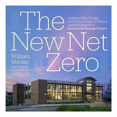 The New Net Zero: Leading-Edge Design and Construction of Homes and Buildings for a Renewable Energy Future: Maclay, Bill