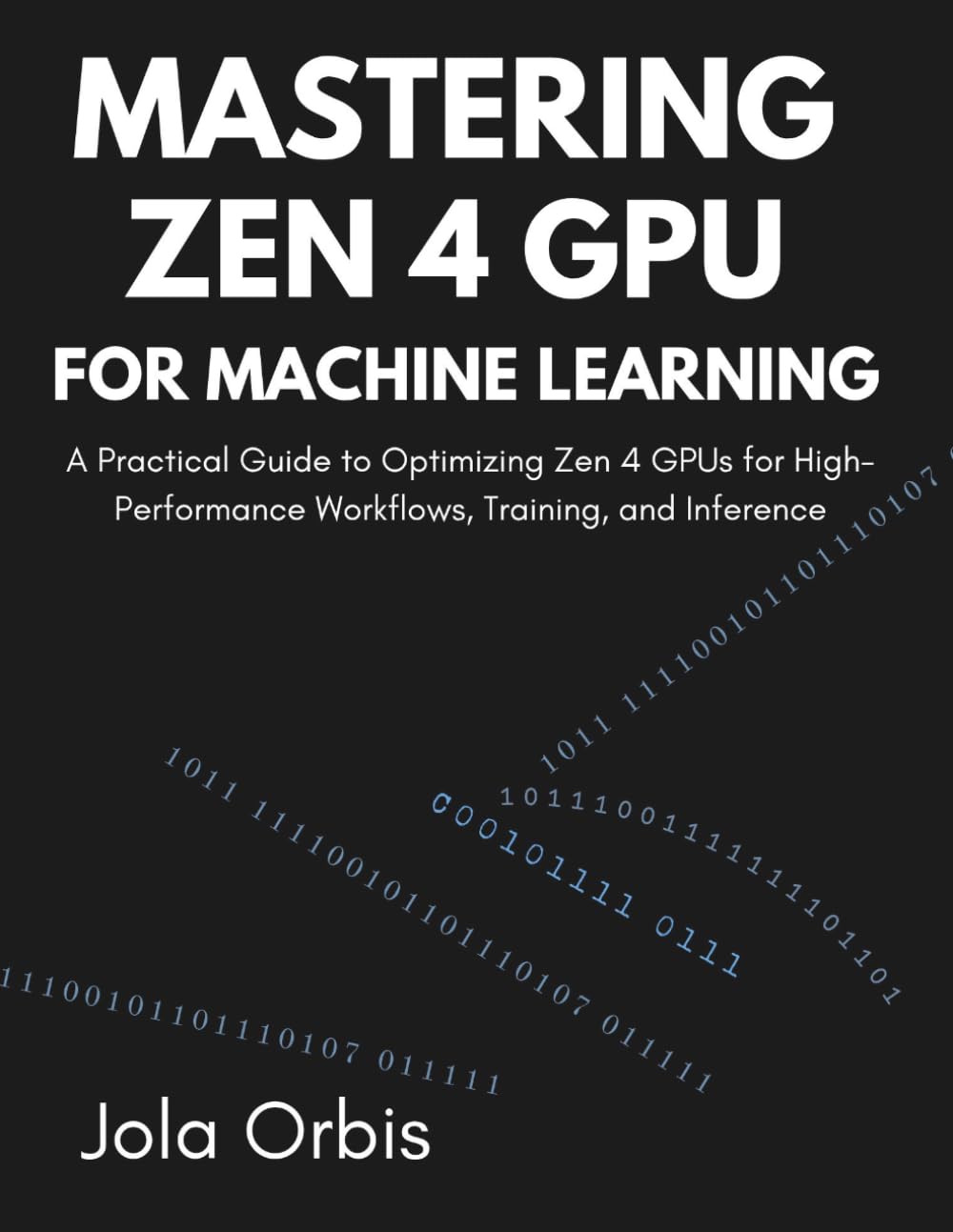 Mastering Zen 4 GPU for Machine Learning: A Practical Guide to Optimizing Zen 4 GPUs for High-Performance Workflows, Training, and Inference