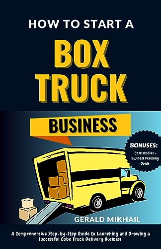 How to Start a Box Truck Business: A Comprehensive Step-by-Step Guide to Launching and Growing a Successful Cube Truck Delivery Business (Bonuses: Case Studies + Business Planning Guide)