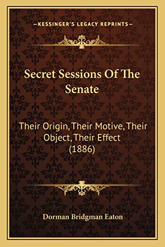 Secret Sessions Of The Senate: Their Origin, Their Motive, Their Object, Their Effect (1886)