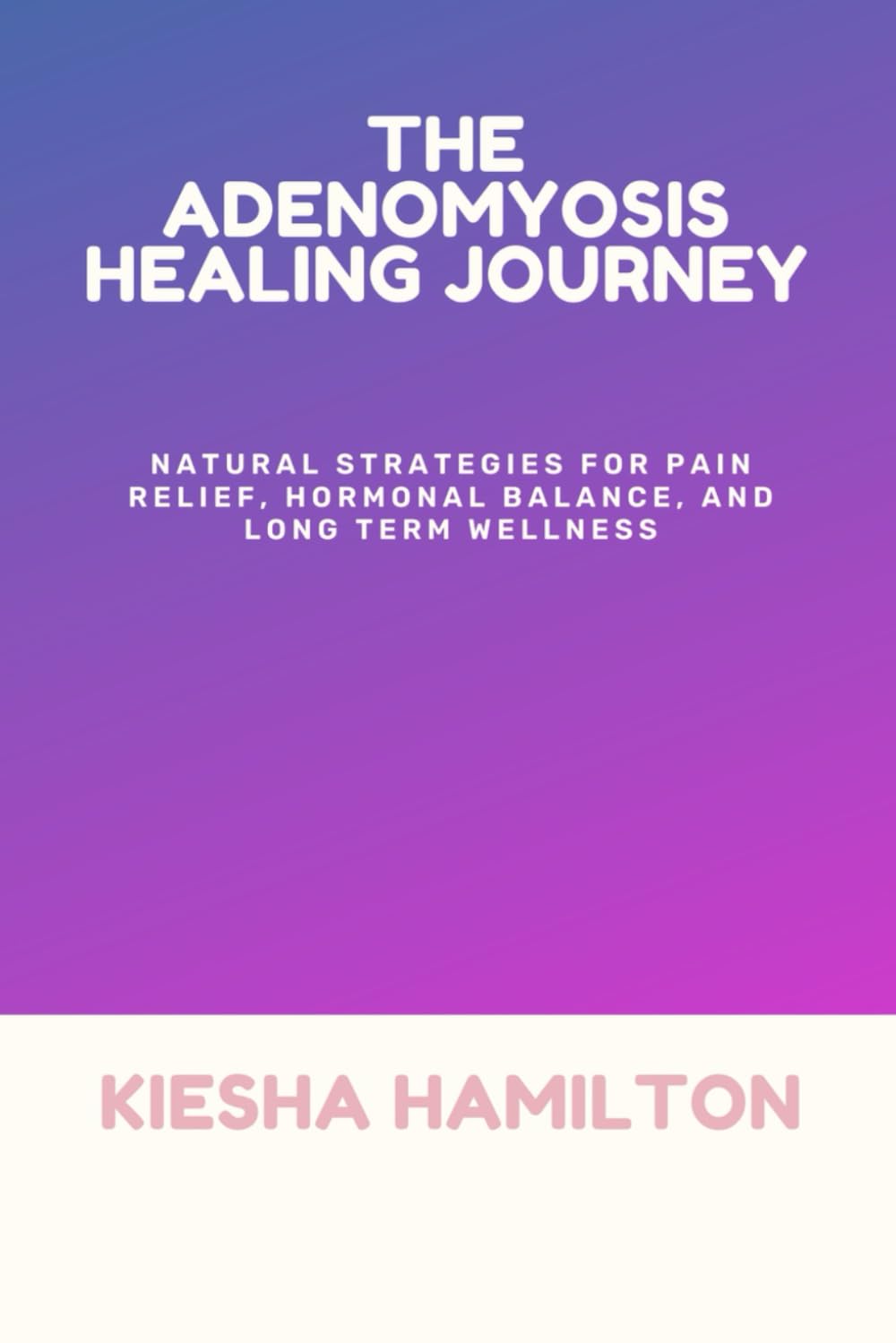 THE ADENOMYOSIS HEALING JOURNEY: Natural Strategies for Pain Relief, Hormonal Balance, and Long Term Wellness