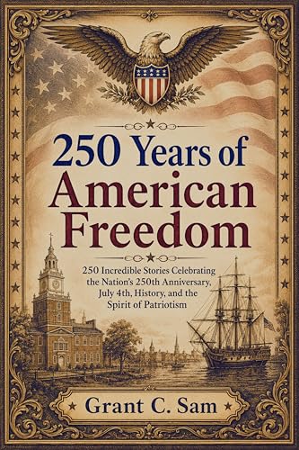250 Years of American Freedom: 250 Incredible Stories Celebrating the Nation’s 250th Anniversary, July 4th, History, and the Spirit of Patriotism