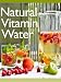 Natural Vitamin Water :The Ultimate Recipe Guide - Over 30 Healthy & Refreshing Recipes