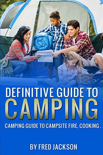 The Definitive Guide To Camping: Camping Guide To Campsite Fire, Cooking