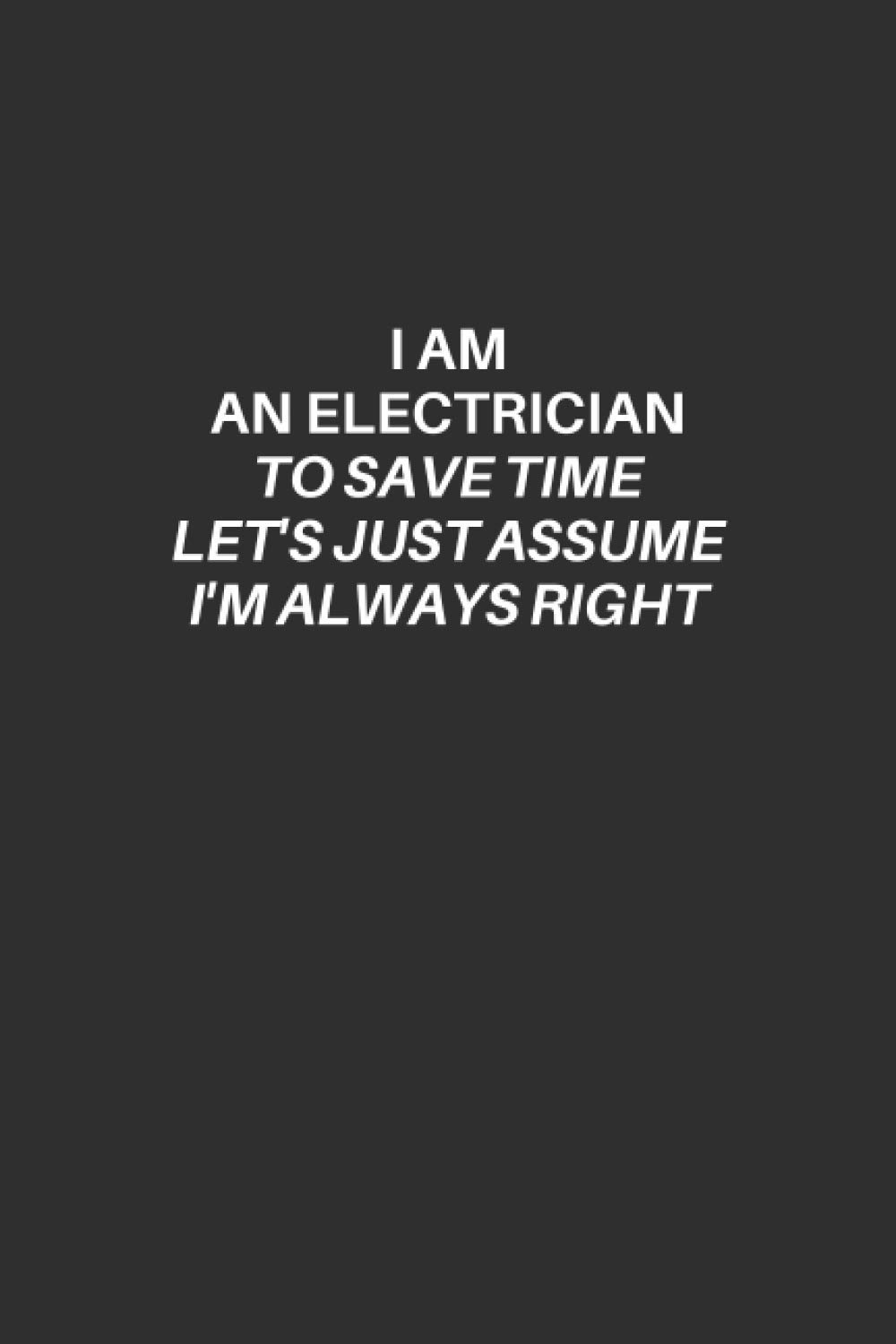 Funny Electrician Notebook: Electrician Lined Notebook, Excellent Gift and Journal For Electricians, Funny Quote Lined Notebook, The Ultimate Gift for ... save time let's just assume i'm always right.
