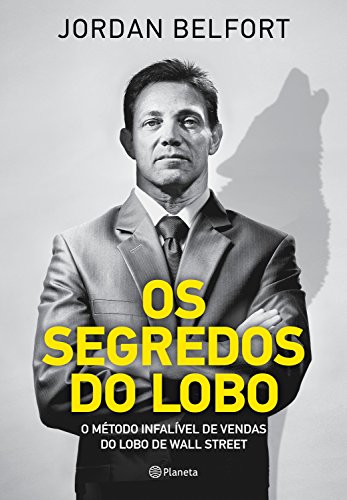 Os segredos do lobo: O método infalível de venda do lobo de Wall Street - Belfort, Jordan