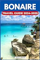 Bonaire Travel Guide 2024-2025: Discover the Top Attractions, Pristine Beaches, Dive Sites, Local Cuisine, Cultural Experiences and Everything You Need to Make Your Caribbean Escape Unforgettable. B0D9P8MB2W Book Cover