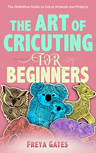 The Art of Cricuting for Beginners: The Definitive Guide to Cricut Artwork and Projects (Crocheting Books for Beginners Book 3)