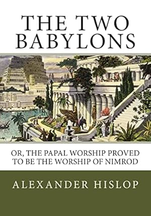 The Two Babylons: Or, the Papal Worship Proved to Be the Worship of Nimrod
