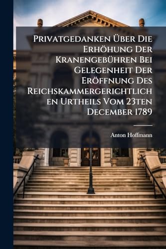 Privatgedanken Über Die Erhöhung Der Kranengebühren Bei Gelegenheit Der Eröffnung Des Reichskammergerichtlichen Urtheils Vom 23ten December 1789: In Sachen Kurpfalz Und Die Reichsstadt Frankfurt