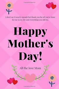 I don't say it nearly enough but thank you for all you've done for me in my life and everything you still do Happy Mather's Day All the Love Mom: ... Women - size ( 6 x 9 inshes ) 120 PAGES.