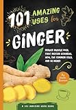 101 Amazing Uses for Ginger: Reduce Muscle Pain, Fight Motion Sickness, Heal the Common Cold and 98 More! (A 101 Amazing Uses Book Book 4)