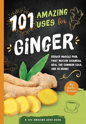 101 Amazing Uses for Ginger: Reduce Muscle Pain, Fight Motion Sickness, Heal the Common Cold and 98 More! (A 101 Amazing Uses Book Book 4)