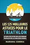 LES 125 MEILLEURES ASTUCES POUR LE TRIATHLON: ACCOMPLISSEZ VOTRE MEILLEUR IRONMAN TRIATHLON AVEC LES MEILLEURS CONSEILS