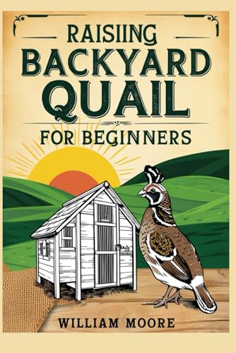 Raising Backyard Quail for Beginners: A Complete Guide to Sustainable Living, Egg Production, and Pest Control: Everything You Need to Know About Quail Housing, Feeding, and Care