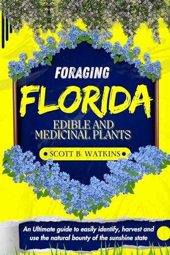 FORAGING FLORIDA EDIBLE AND MEDICINAL PLANTS: An Ultimate guide to easily identify, harvest and use the natural bounty of the sunshine state