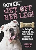 Rover, Get Off Her Leg: Pet Etiquette for the Dog Who Pees on Your Rug, Steals the Roast, and Poops in Improper Places