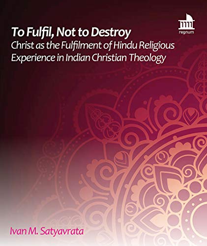 To Fulfil, Not to Destroy: Christ as the Fulfilment of Hindu Religious Experience in Indian Christian Theology (Regnum Mini Book Series)